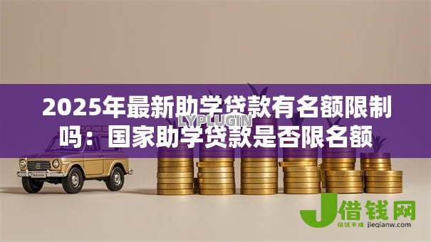 2025年最新助学贷款有名额限制吗:国家助学贷款是否限名额 2025年最新助学贷款有名额限制吗:国家助学贷款是否限名额
