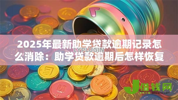 2025年最新助学贷款逾期记录怎么消除:助学贷款逾期后怎样恢复征信 2025年最新助学贷款逾期记录怎么消除:助学贷款逾期后怎样恢复征信