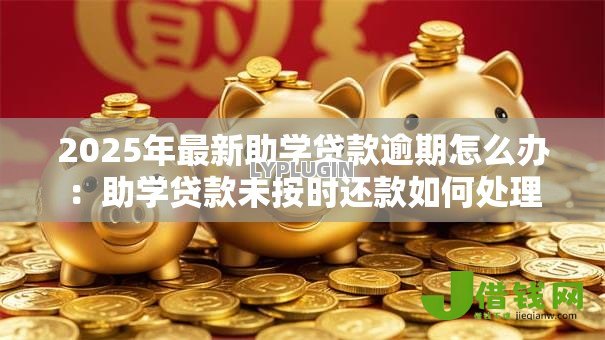 2025年最新助学贷款逾期怎么办:助学贷款未按时还款如何处理 2025年最新助学贷款逾期怎么办:助学贷款未按时还款如何处理