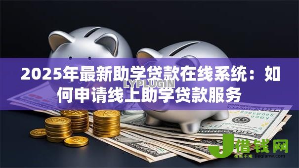 2025年最新助学贷款在线系统：如何申请线上助学贷款服务