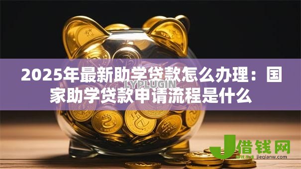 2025年最新助学贷款怎么办理:国家助学贷款申请流程是什么 2025年最新助学贷款怎么办理:国家助学贷款申请流程是什么