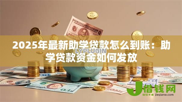 2025年最新助学贷款怎么到账：助学贷款资金如何发放