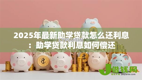 2025年最新助学贷款怎么还利息:助学贷款利息如何偿还 2025年最新助学贷款怎么还利息:助学贷款利息如何偿还