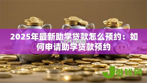 2025年最新助学贷款怎么预约:如何申请助学贷款预约 2025年最新助学贷款怎么预约:如何申请助学贷款预约