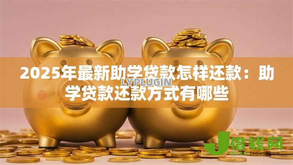 2025年最新助学贷款怎样还款:助学贷款还款方式有哪些 2025年最新助学贷款怎样还款:助学贷款还款方式有哪些
