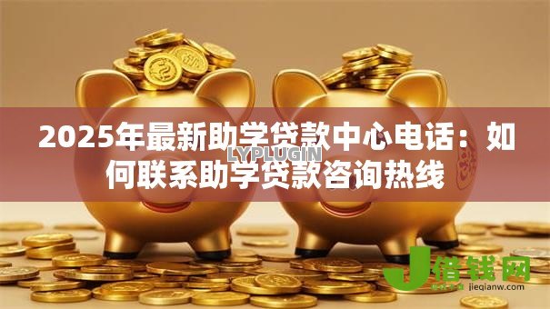 2025年最新助学贷款中心电话:如何联系助学贷款咨询热线 2025年最新助学贷款中心电话:如何联系助学贷款咨询热线