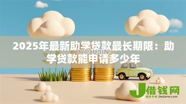 2025年最新助学贷款最长期限：助学贷款能申请多少年