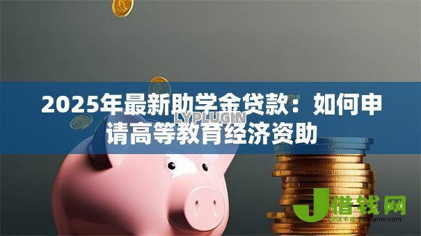 2025年最新助学金贷款:如何申请高等教育经济资助 2025年最新助学金贷款:如何申请高等教育经济资助