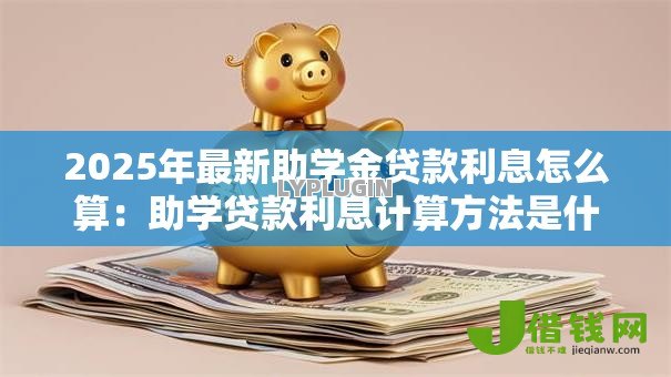 2025年最新助学金贷款利息怎么算：助学贷款利息计算方法是什么
