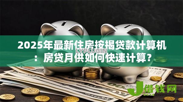 2025年最新住房按揭贷款计算机:房贷月供如何快速计算? 2025年最新住房按揭贷款计算机:房贷月供如何快速计算?
