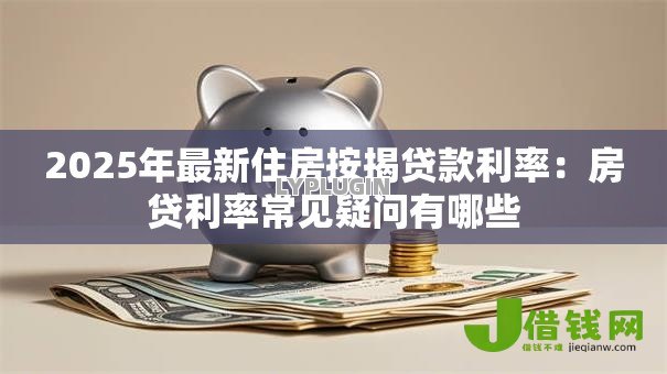 2025年最新住房按揭贷款利率:房贷利率常见疑问有哪些 2025年最新住房按揭贷款利率:房贷利率常见疑问有哪些