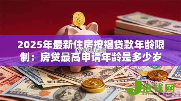 2025年最新住房按揭贷款年龄限制：房贷最高申请年龄是多少岁