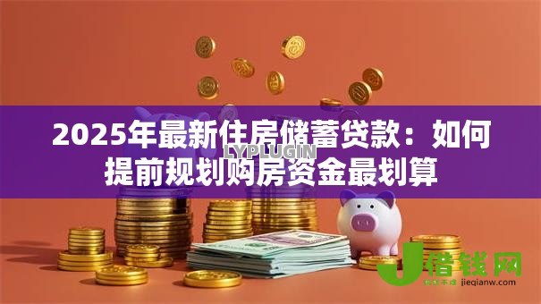 2025年最新住房储蓄贷款:如何提前规划购房资金最划算 2025年最新住房储蓄贷款:如何提前规划购房资金最划算
