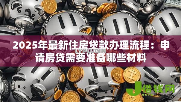 2025年最新住房贷款办理流程：申请房贷需要准备哪些材料