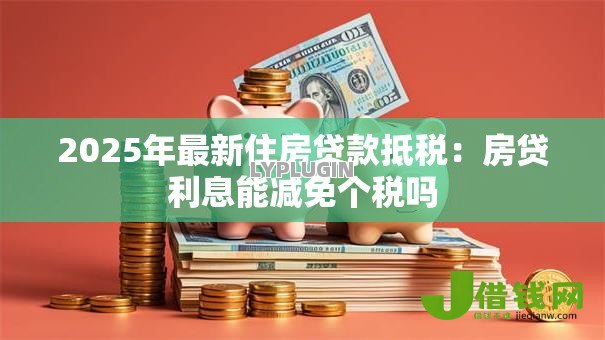 2025年最新住房贷款抵税:房贷利息能减免个税吗 2025年最新住房贷款抵税:房贷利息能减免个税吗
