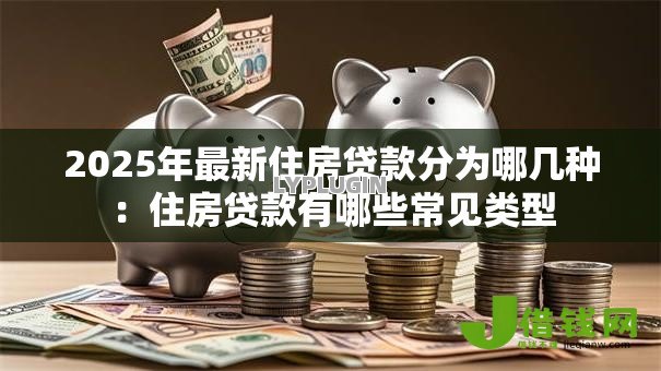 2025年最新住房贷款分为哪几种：住房贷款有哪些常见类型
