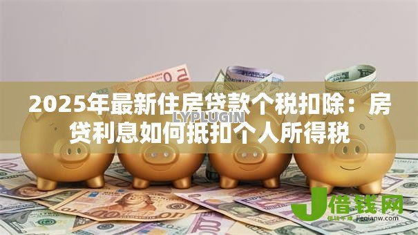 2025年最新住房贷款个税扣除:房贷利息如何抵扣个人所得税 2025年最新住房贷款个税扣除:房贷利息如何抵扣个人所得税