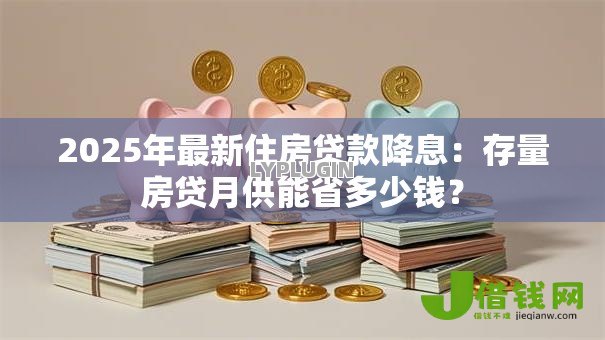 2025年最新住房贷款降息：存量房贷月供能省多少钱？