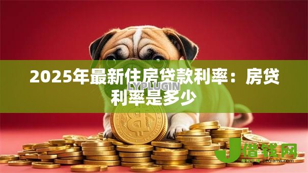 2025年最新住房贷款利率:房贷利率是多少 2025年最新住房贷款利率:房贷利率是多少