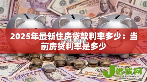 2025年最新住房贷款利率多少：当前房贷利率是多少