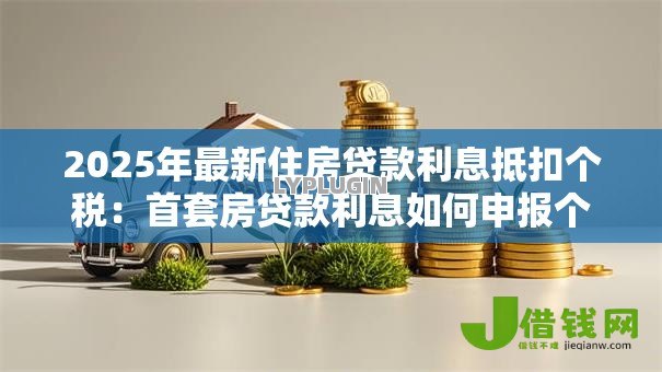 2025年最新住房贷款利息抵扣个税:首套房贷款利息如何申报个税抵扣 2025年最新住房贷款利息抵扣个税:首套房贷款利息如何申报个税抵扣