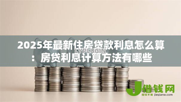 2025年最新住房贷款利息怎么算：房贷利息计算方法有哪些