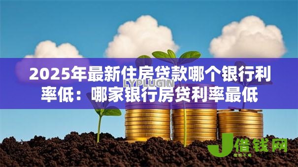 2025年最新住房贷款哪个银行利率低:哪家银行房贷利率最低 2025年最新住房贷款哪个银行利率低:哪家银行房贷利率最低