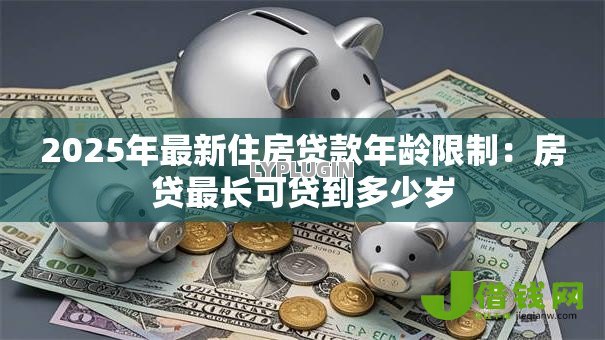 2025年最新住房贷款年龄限制：房贷最长可贷到多少岁
