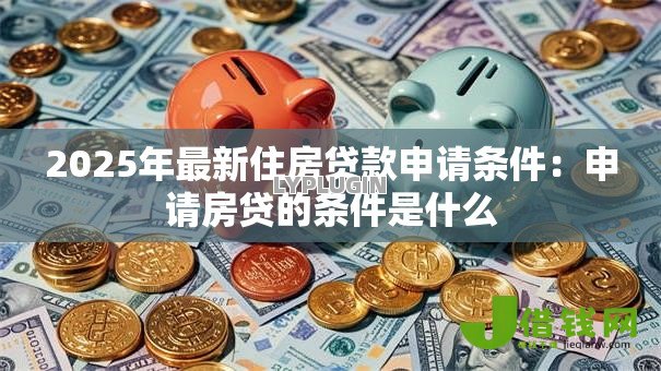 2025年最新住房贷款申请条件：申请房贷的条件是什么