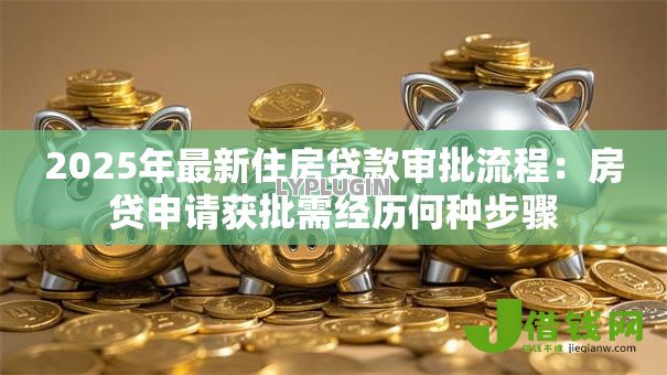 2025年最新住房贷款审批流程：房贷申请获批需经历何种步骤