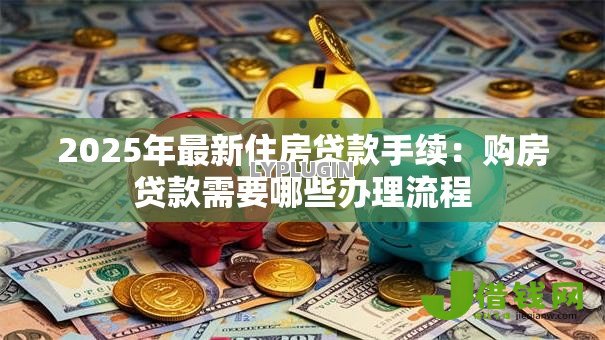 2025年最新住房贷款手续:购房贷款需要哪些办理流程 2025年最新住房贷款手续:购房贷款需要哪些办理流程