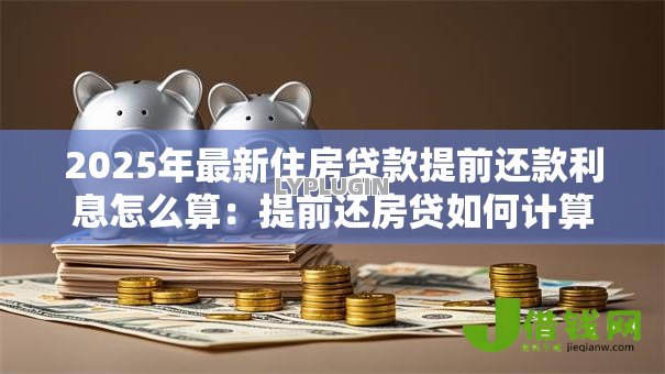 2025年最新住房贷款提前还款利息怎么算：提前还房贷如何计算剩余利息