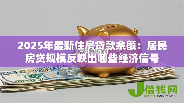 2025年最新住房贷款余额:居民房贷规模反映出哪些经济信号 2025年最新住房贷款余额:居民房贷规模反映出哪些经济信号