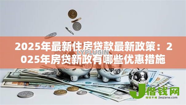 2025年最新住房贷款最新政策:2025年房贷新政有哪些优惠措施 2025年最新住房贷款最新政策:2025年房贷新政有哪些优惠措施