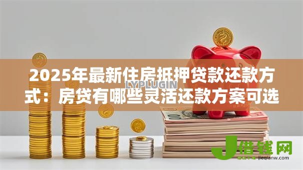 2025年最新住房抵押贷款还款方式:房贷有哪些灵活还款方案可选 2025年最新住房抵押贷款还款方式:房贷有哪些灵活还款方案可选