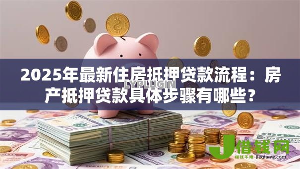 2025年最新住房抵押贷款流程：房产抵押贷款具体步骤有哪些？