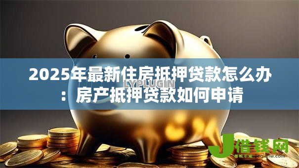 2025年最新住房抵押贷款怎么办:房产抵押贷款如何申请 2025年最新住房抵押贷款怎么办:房产抵押贷款如何申请