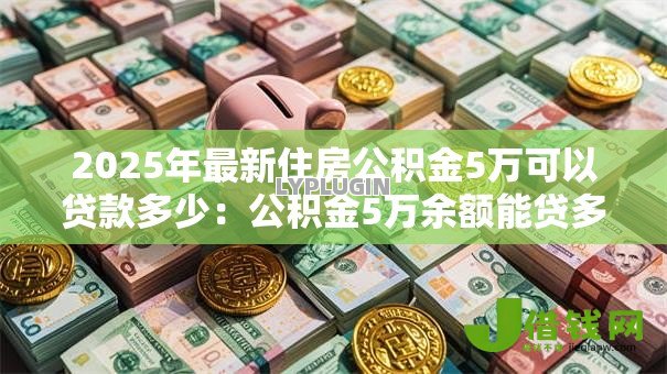 2025年最新住房公积金5万可以贷款多少:公积金5万余额能贷多少款 2025年最新住房公积金5万可以贷款多少:公积金5万余额能贷多少款
