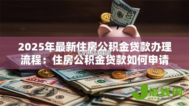 2025年最新住房公积金贷款办理流程:住房公积金贷款如何申请 2025年最新住房公积金贷款办理流程:住房公积金贷款如何申请