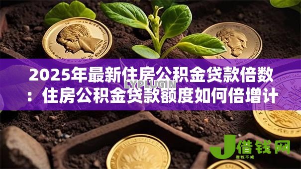 2025年最新住房公积金贷款倍数:住房公积金贷款额度如何倍增计算 2025年最新住房公积金贷款倍数:住房公积金贷款额度如何倍增计算