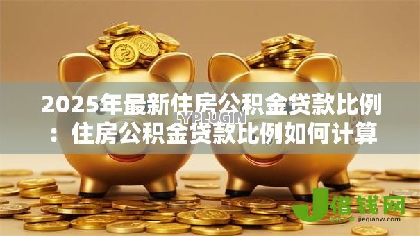 2025年最新住房公积金贷款比例:住房公积金贷款比例如何计算 2025年最新住房公积金贷款比例:住房公积金贷款比例如何计算