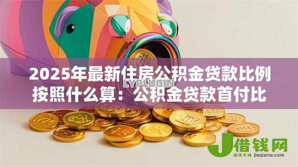 2025年最新住房公积金贷款比例按照什么算:公积金贷款首付比例如何确定 2025年最新住房公积金贷款比例按照什么算:公积金贷款首付比例如何确定