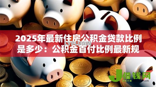 2025年最新住房公积金贷款比例是多少:公积金首付比例最新规定 2025年最新住房公积金贷款比例是多少:公积金首付比例最新规定