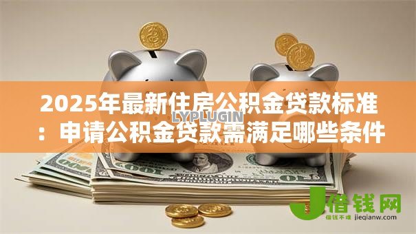 2025年最新住房公积金贷款标准:申请公积金贷款需满足哪些条件 2025年最新住房公积金贷款标准:申请公积金贷款需满足哪些条件