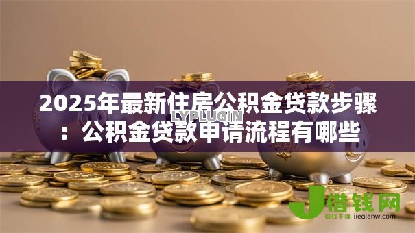 2025年最新住房公积金贷款步骤:公积金贷款申请流程有哪些 2025年最新住房公积金贷款步骤:公积金贷款申请流程有哪些