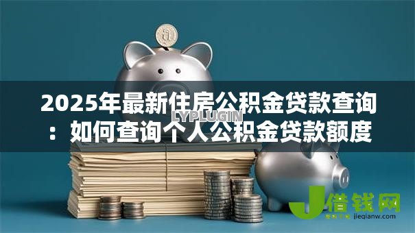 2025年最新住房公积金贷款查询:如何查询个人公积金贷款额度 2025年最新住房公积金贷款查询:如何查询个人公积金贷款额度