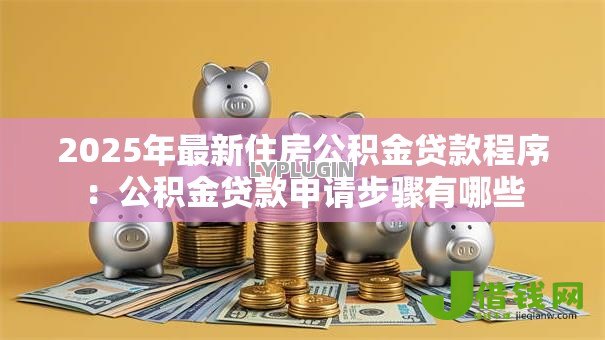 2025年最新住房公积金贷款程序:公积金贷款申请步骤有哪些 2025年最新住房公积金贷款程序:公积金贷款申请步骤有哪些