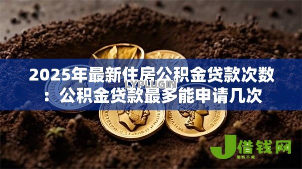2025年最新住房公积金贷款次数：公积金贷款最多能申请几次