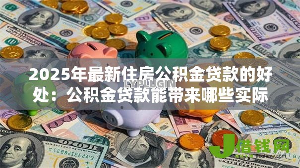 2025年最新住房公积金贷款的好处:公积金贷款能带来哪些实际优惠 2025年最新住房公积金贷款的好处:公积金贷款能带来哪些实际优惠