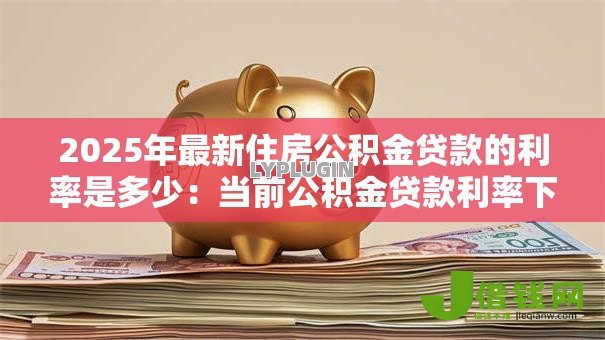2025年最新住房公积金贷款的利率是多少:当前公积金贷款利率下调后如何执行 2025年最新住房公积金贷款的利率是多少:当前公积金贷款利率下调后如何执行